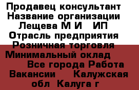 Продавец-консультант › Название организации ­ Лещева М.И., ИП › Отрасль предприятия ­ Розничная торговля › Минимальный оклад ­ 15 000 - Все города Работа » Вакансии   . Калужская обл.,Калуга г.